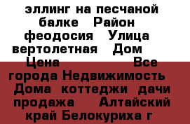 эллинг на песчаной балке › Район ­ феодосия › Улица ­ вертолетная › Дом ­ 2 › Цена ­ 5 500 000 - Все города Недвижимость » Дома, коттеджи, дачи продажа   . Алтайский край,Белокуриха г.